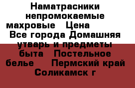 Наматрасники непромокаемые махровые › Цена ­ 1 900 - Все города Домашняя утварь и предметы быта » Постельное белье   . Пермский край,Соликамск г.